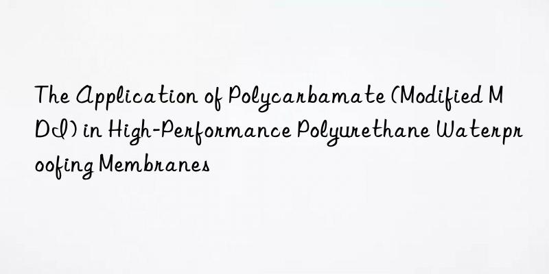 The Application of Polycarbamate (Modified MDI) in High-Performance Polyurethane Waterproofing Membranes