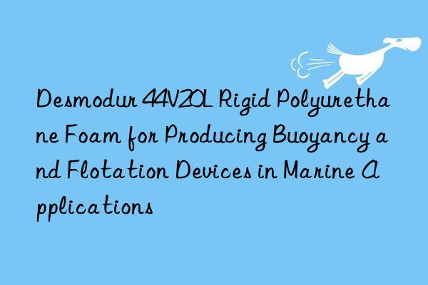 desmodur 44v20l rigid polyurethane foam for producing buoyancy and flotation devices in marine applications