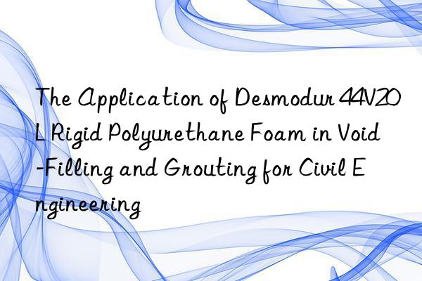 The Application of Desmodur 44V20L Rigid Polyurethane Foam in Void-Filling and Grouting for Civil Engineering