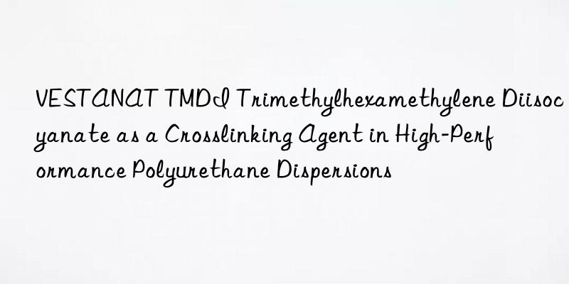 VESTANAT TMDI Trimethylhexamethylene Diisocyanate as a Crosslinking Agent in High-Performance Polyurethane Dispersions