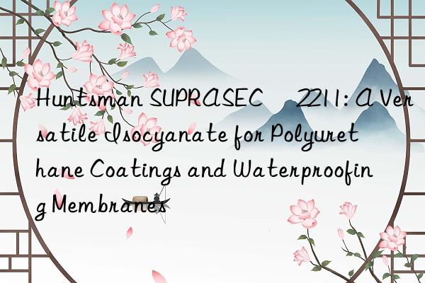 Huntsman SUPRASEC® 2211: A Versatile Isocyanate for Polyurethane Coatings and Waterproofing Membranes