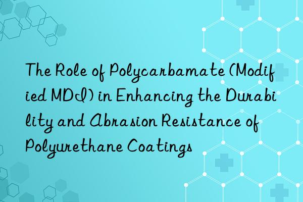 the role of polycarbamate (modified mdi) in enhancing the durability and abrasion resistance of polyurethane coatings