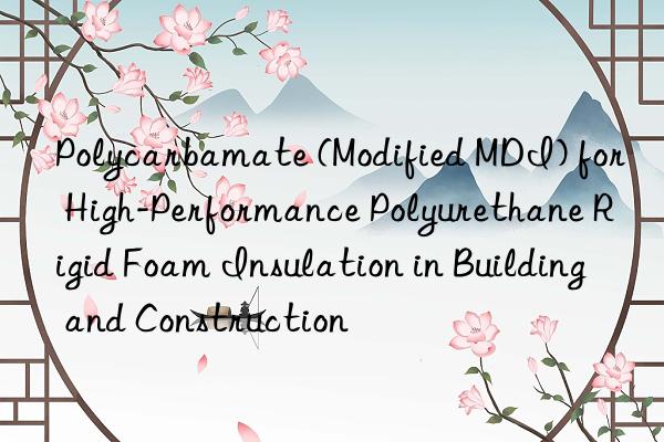 polycarbamate (modified mdi) for high-performance polyurethane rigid foam insulation in building and construction