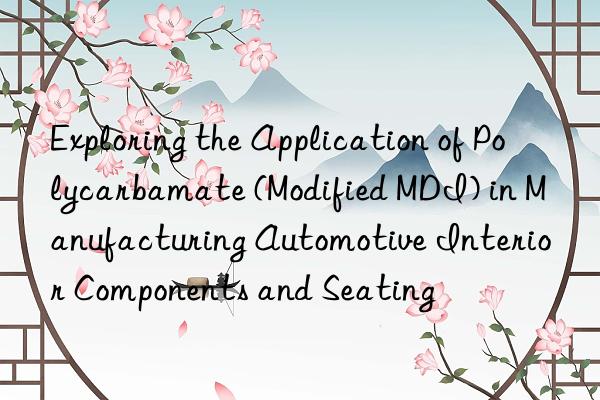 exploring the application of polycarbamate (modified mdi) in manufacturing automotive interior components and seating