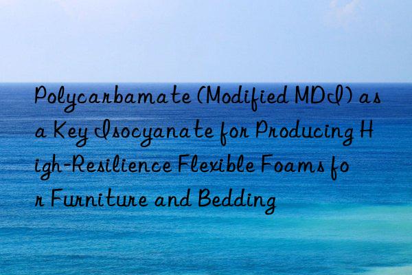 polycarbamate (modified mdi) as a key isocyanate for producing high-resilience flexible foams for furniture and bedding