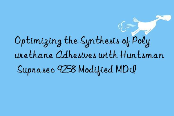 optimizing the synthesis of polyurethane adhesives with  suprasec 9258 modified mdi