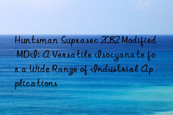  suprasec 2082 modified mdi: a versatile isocyanate for a wide range of industrial applications