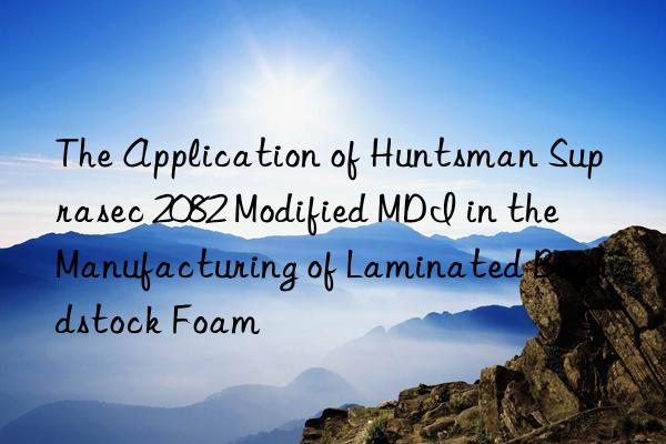 the application of  suprasec 2082 modified mdi in the manufacturing of laminated boardstock foam