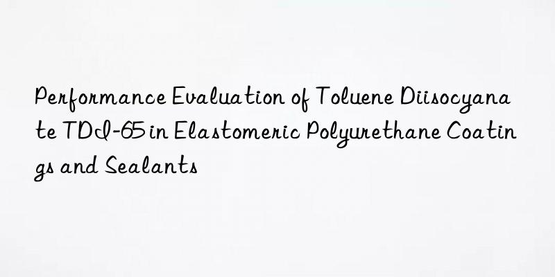 performance evaluation of toluene diisocyanate tdi-65 in elastomeric polyurethane coatings and sealants