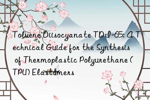 toluene diisocyanate tdi-65: a technical guide for the synthesis of thermoplastic polyurethane (tpu) elastomers