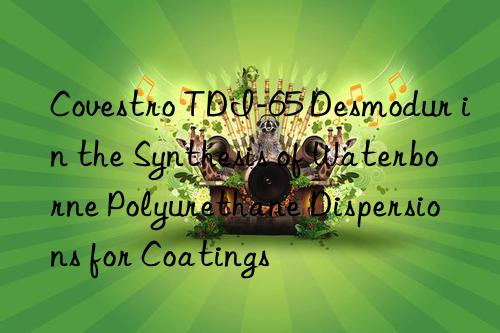  tdi-65 desmodur in the synthesis of waterborne polyurethane dispersions for coatings