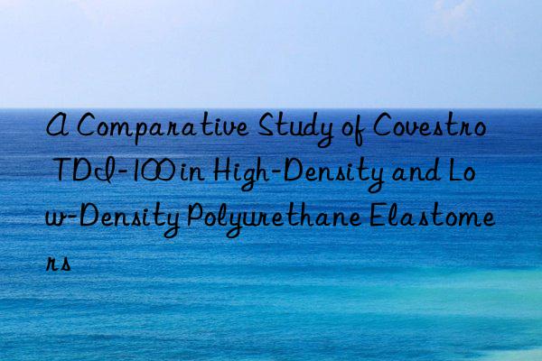 A Comparative Study of Covestro TDI-100 in High-Density and Low-Density Polyurethane Elastomers