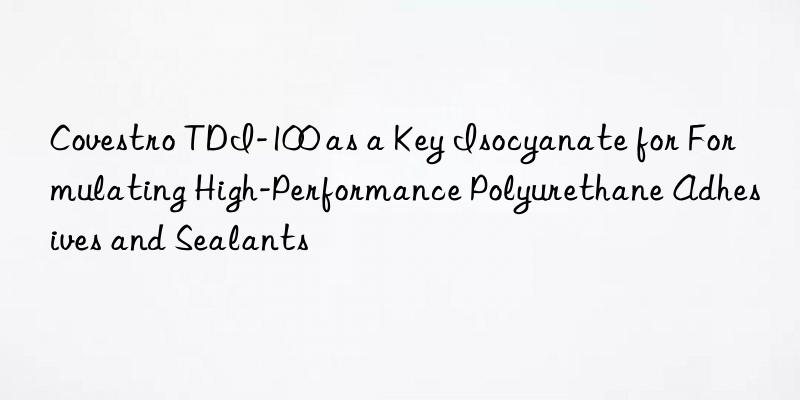 Covestro TDI-100 as a Key Isocyanate for Formulating High-Performance Polyurethane Adhesives and Sealants