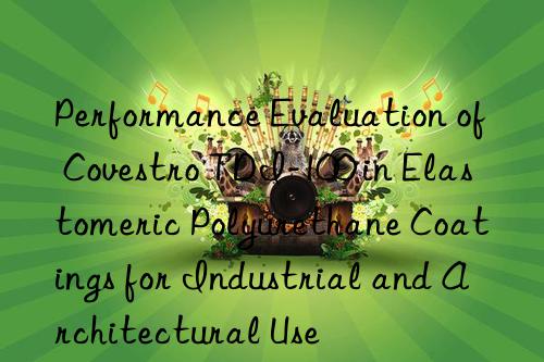 Performance Evaluation of Covestro TDI-100 in Elastomeric Polyurethane Coatings for Industrial and Architectural Use