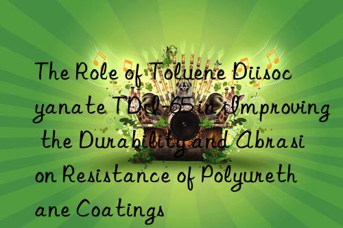 the role of toluene diisocyanate tdi-65 in improving the durability and abrasion resistance of polyurethane coatings