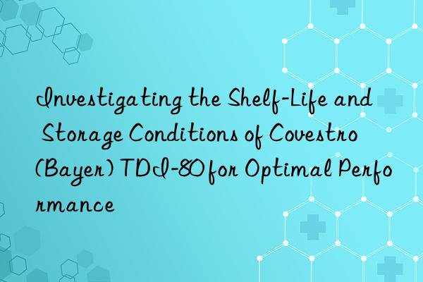 Investigating the Shelf-Life and Storage Conditions of Covestro (Bayer) TDI-80 for Optimal Performance