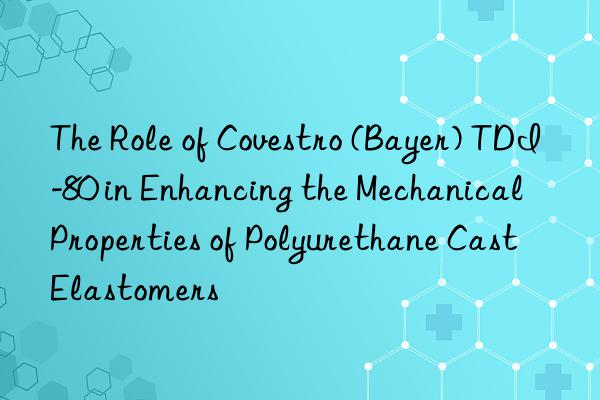 The Role of Covestro (Bayer) TDI-80 in Enhancing the Mechanical Properties of Polyurethane Cast Elastomers