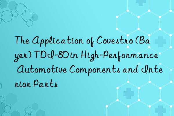 The Application of Covestro (Bayer) TDI-80 in High-Performance Automotive Components and Interior Parts