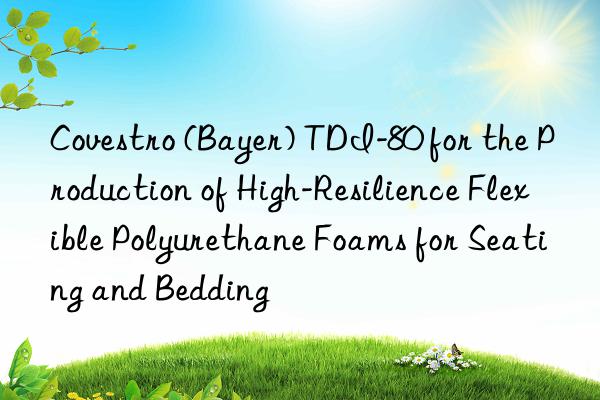 Covestro (Bayer) TDI-80 for the Production of High-Resilience Flexible Polyurethane Foams for Seating and Bedding