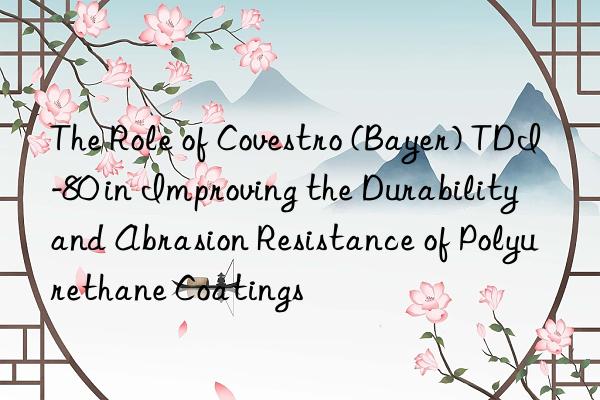 The Role of Covestro (Bayer) TDI-80 in Improving the Durability and Abrasion Resistance of Polyurethane Coatings