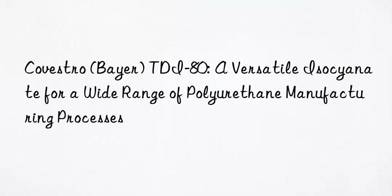 Covestro (Bayer) TDI-80: A Versatile Isocyanate for a Wide Range of Polyurethane Manufacturing Processes