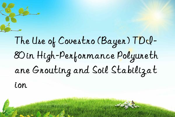 The Use of Covestro (Bayer) TDI-80 in High-Performance Polyurethane Grouting and Soil Stabilization