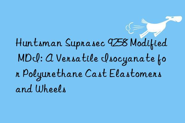  suprasec 9258 modified mdi: a versatile isocyanate for polyurethane cast elastomers and wheels