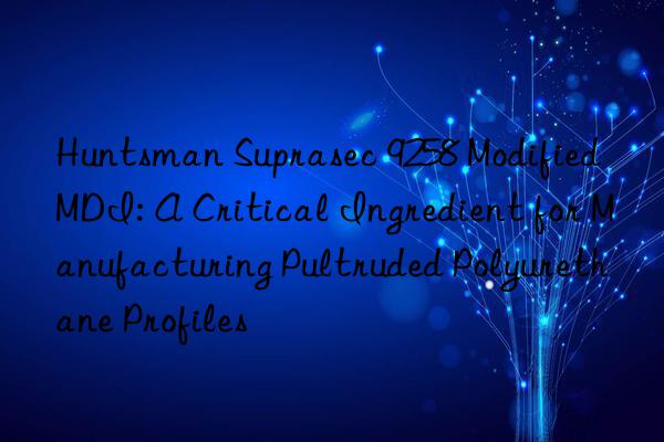  suprasec 9258 modified mdi: a critical ingredient for manufacturing pultruded polyurethane profiles