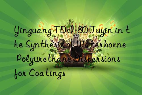 Yinguang TDI-80 Juyin in the Synthesis of Waterborne Polyurethane Dispersions for Coatings