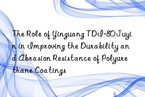 The Role of Yinguang TDI-80 Juyin in Improving the Durability and Abrasion Resistance of Polyurethane Coatings