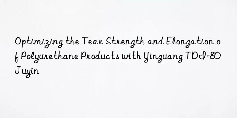 Optimizing the Tear Strength and Elongation of Polyurethane Products with Yinguang TDI-80 Juyin