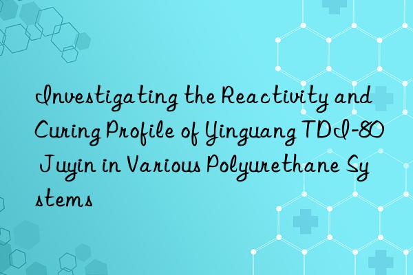 investigating the reactivity and curing profile of yinguang tdi-80 juyin in various polyurethane systems