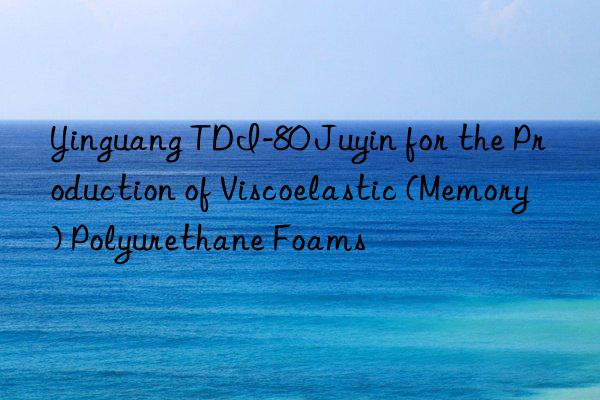 yinguang tdi-80 juyin for the production of viscoelastic (memory) polyurethane foams