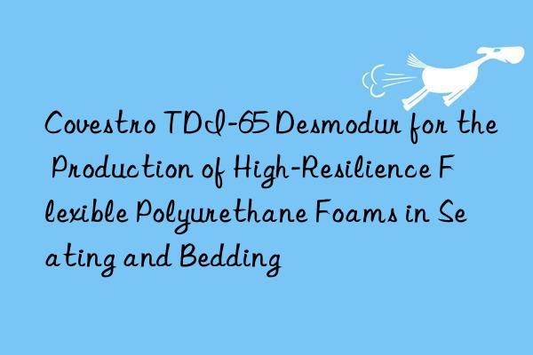  tdi-65 desmodur for the production of high-resilience flexible polyurethane foams in seating and bedding