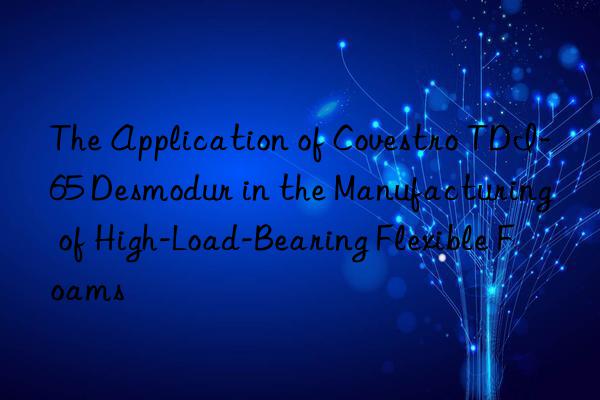 The Application of Covestro TDI-65 Desmodur in the Manufacturing of High-Load-Bearing Flexible Foams
