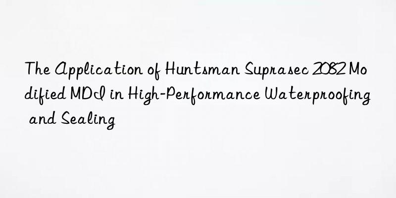The Application of Huntsman Suprasec 2082 Modified MDI in High-Performance Waterproofing and Sealing