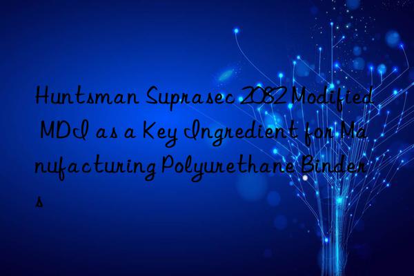 Huntsman Suprasec 2082 Modified MDI as a Key Ingredient for Manufacturing Polyurethane Binders