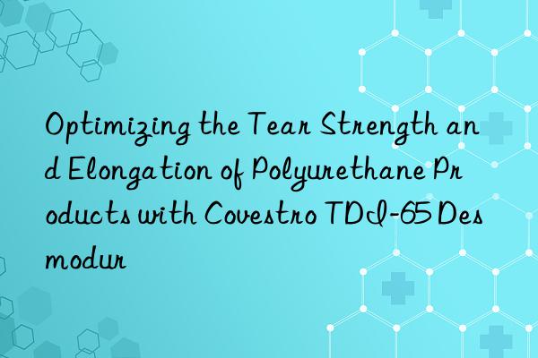 Optimizing the Tear Strength and Elongation of Polyurethane Products with Covestro TDI-65 Desmodur