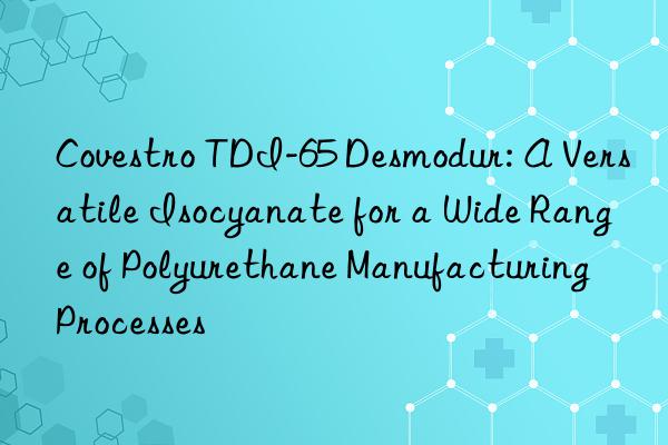  tdi-65 desmodur: a versatile isocyanate for a wide range of polyurethane manufacturing processes