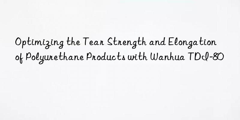 Optimizing the Tear Strength and Elongation of Polyurethane Products with Wanhua TDI-80