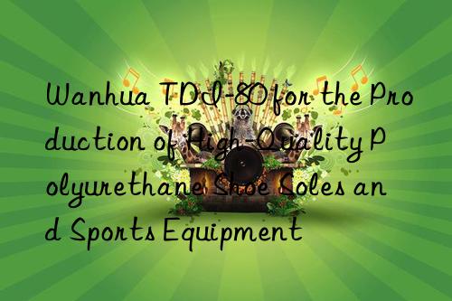  tdi-80 for the production of high-quality polyurethane shoe soles and sports equipment