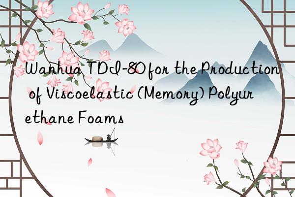 Wanhua TDI-80 for the Production of Viscoelastic (Memory) Polyurethane Foams