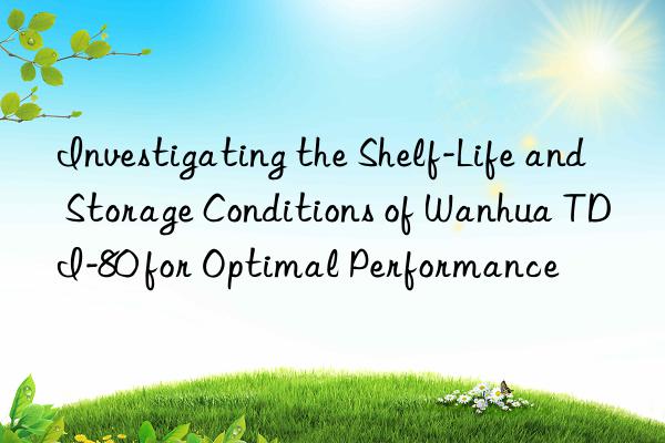 Investigating the Shelf-Life and Storage Conditions of Wanhua TDI-80 for Optimal Performance