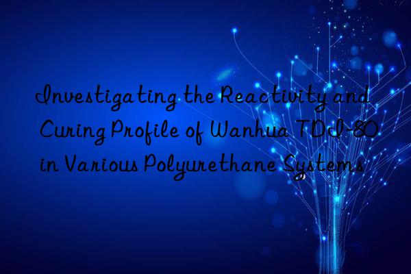 Investigating the Reactivity and Curing Profile of Wanhua TDI-80 in Various Polyurethane Systems