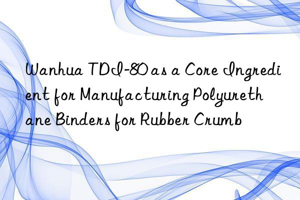 Wanhua TDI-80 as a Core Ingredient for Manufacturing Polyurethane Binders for Rubber Crumb