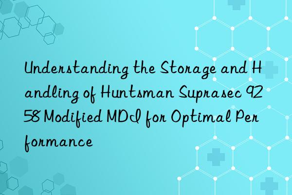 understanding the storage and handling of  suprasec 9258 modified mdi for optimal performance