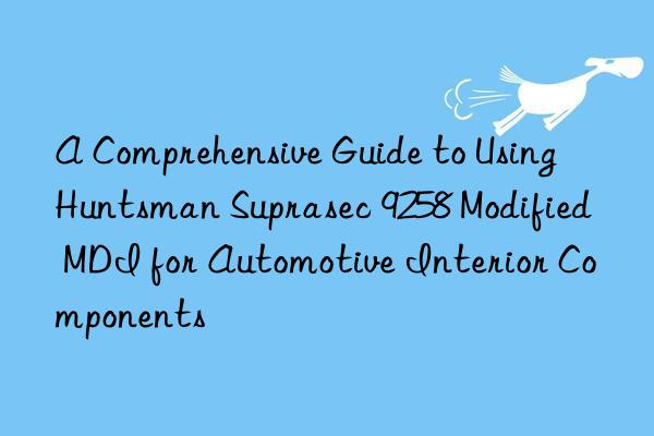 a comprehensive guide to using  suprasec 9258 modified mdi for automotive interior components