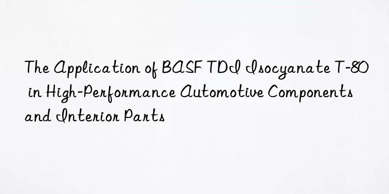 The Application of BASF TDI Isocyanate T-80 in High-Performance Automotive Components and Interior Parts