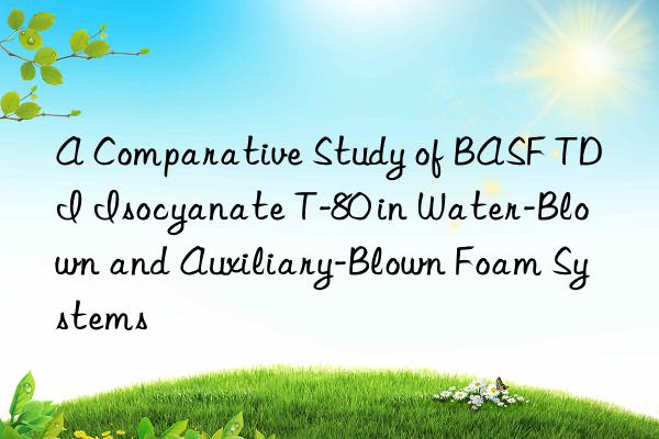 A Comparative Study of BASF TDI Isocyanate T-80 in Water-Blown and Auxiliary-Blown Foam Systems