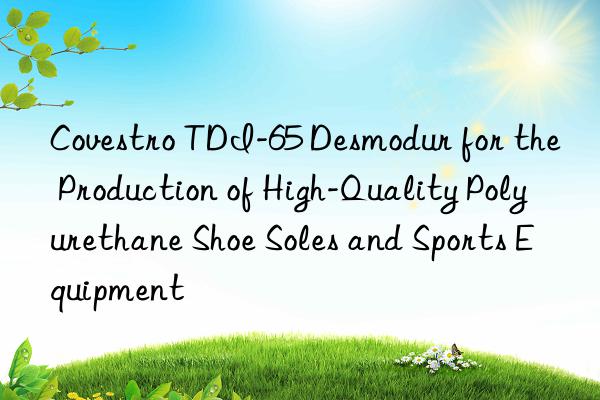  tdi-65 desmodur for the production of high-quality polyurethane shoe soles and sports equipment